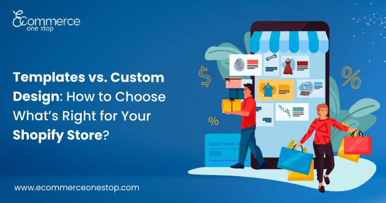Templates vs. Custom Design: How to Choose What’s Right for Your Shopify Store?