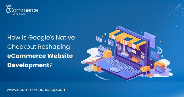 httpswww.ecommerceonestop.combloghow-googles-native-checkout-is-reshaping-ecommerce-website-development