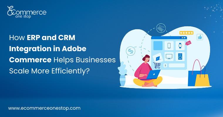 How ERP and CRM Integration in Adobe Commerce Helps Businesses Scale More Efficiently?